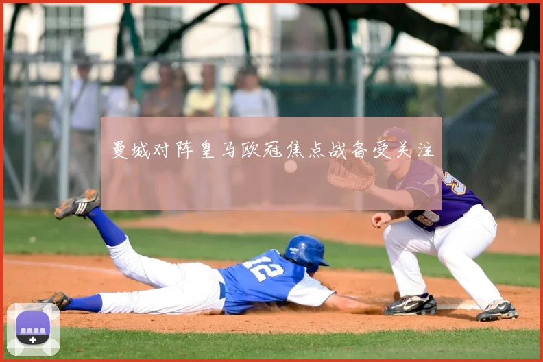 曼城对阵皇马欧冠焦点战备受关注