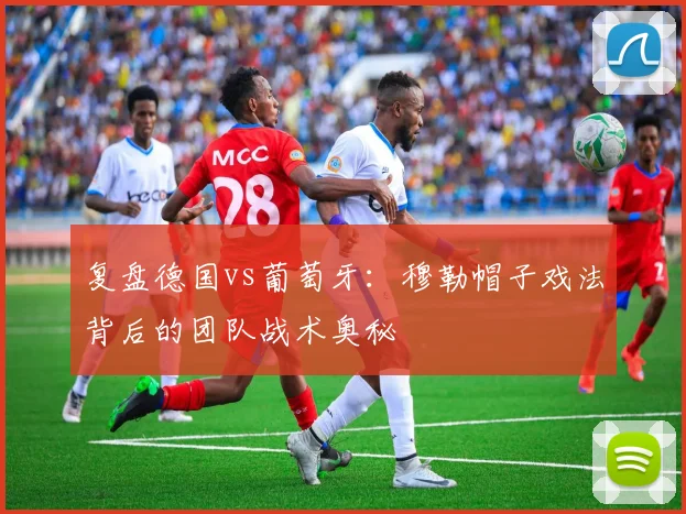 复盘德国vs葡萄牙：穆勒帽子戏法背后的团队战术奥秘