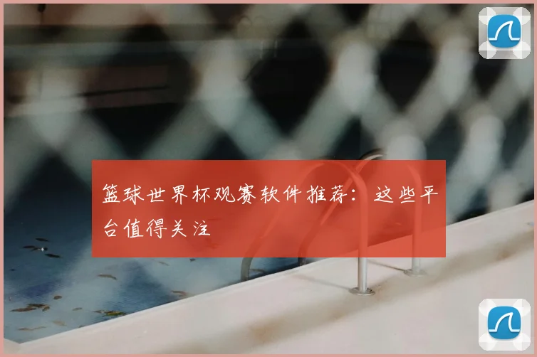 篮球世界杯观赛软件推荐:这些平台值得关注