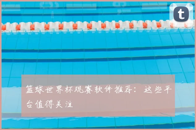篮球世界杯观赛软件推荐：这些平台值得关注