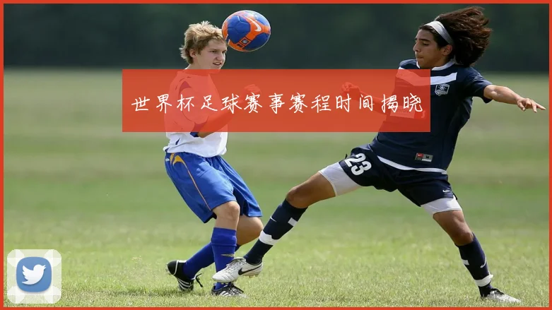 世界杯足球赛事赛程时间揭晓