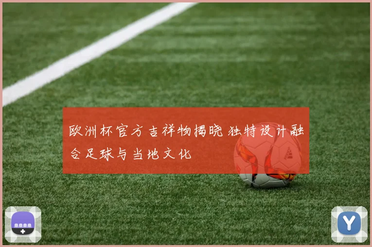 欧洲杯官方吉祥物揭晓 独特设计融合足球与当地文化