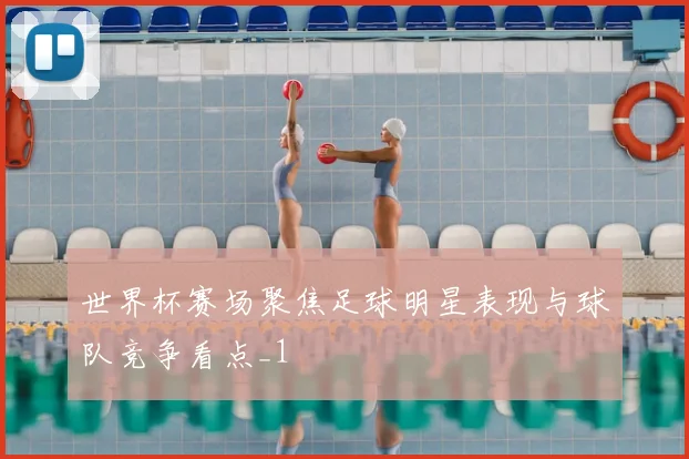 世界杯赛场聚焦足球明星表现与球队竞争看点_1