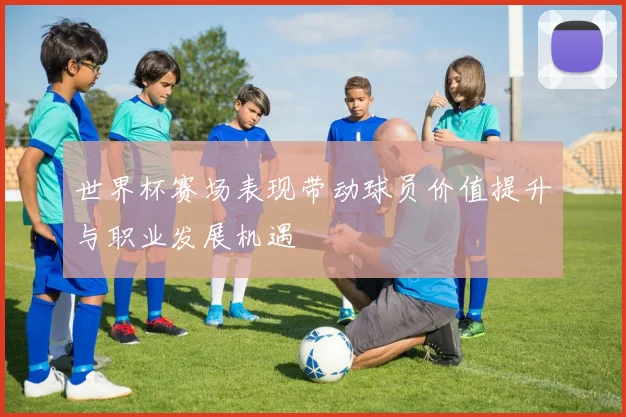 世界杯赛场表现带动球员价值提升与职业发展机遇