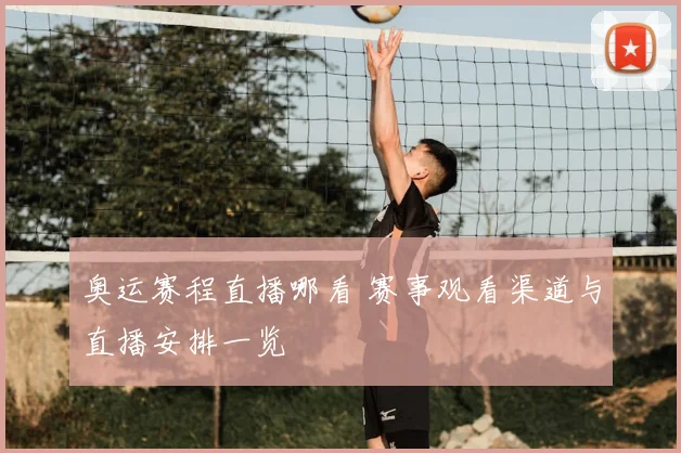 奥运赛程直播哪看 赛事观看渠道与直播安排一览