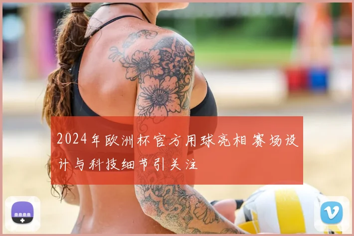 2024年欧洲杯官方用球亮相 赛场设计与科技细节引关注
