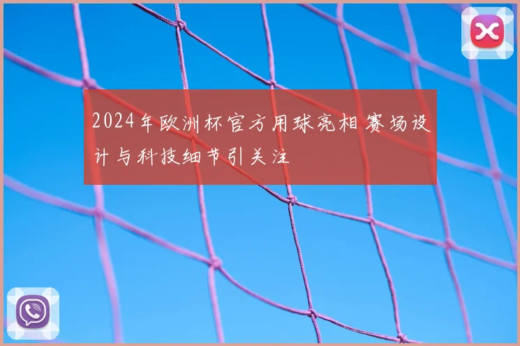 2024年欧洲杯官方用球亮相 赛场设计与科技细节引关注