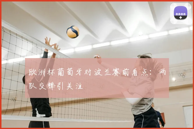 欧洲杯葡萄牙对波兰赛前看点：两队交锋引关注