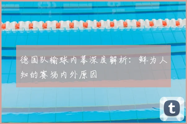 德国队输球内幕深度解析：鲜为人知的赛场内外原因