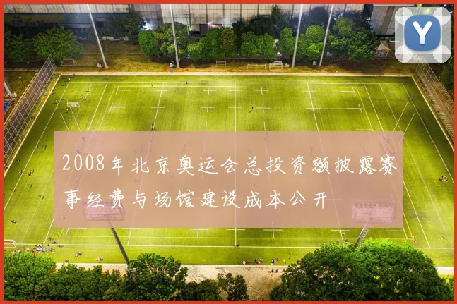 2008年北京奥运会总投资额披露赛事经费与场馆建设成本公开