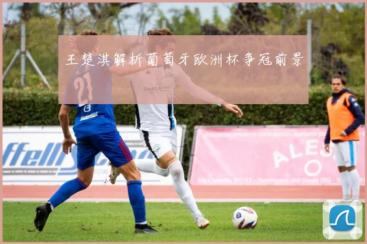 王楚淇解析葡萄牙欧洲杯争冠前景