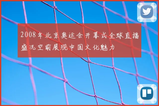 2008年北京奥运会开幕式全球直播盛况空前展现中国文化魅力