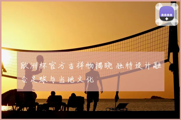 欧洲杯官方吉祥物揭晓 独特设计融合足球与当地文化