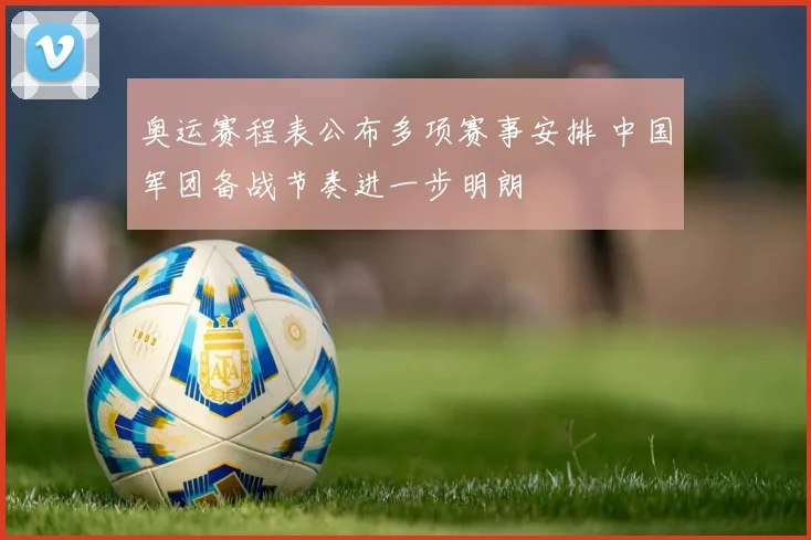 奥运赛程表公布多项赛事安排 中国军团备战节奏进一步明朗