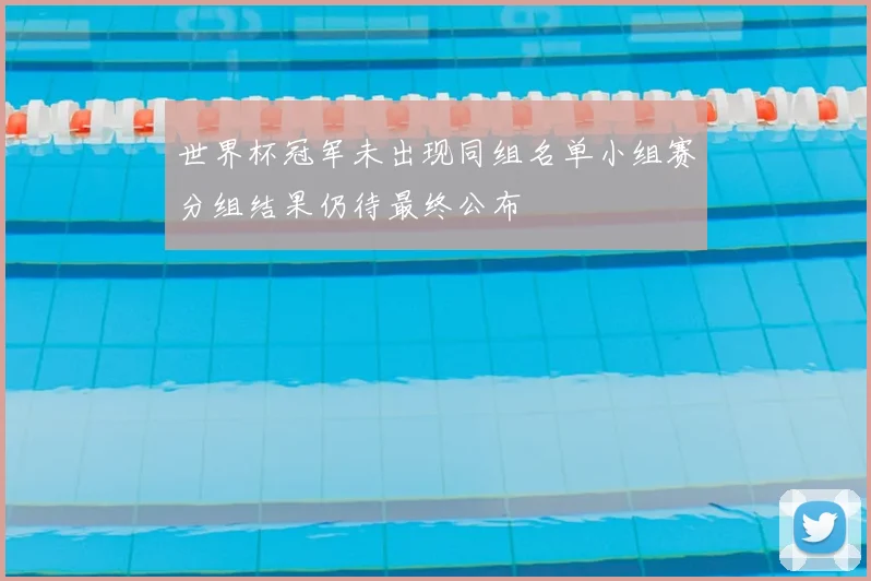 世界杯冠军未出现同组名单小组赛分组结果仍待最终公布