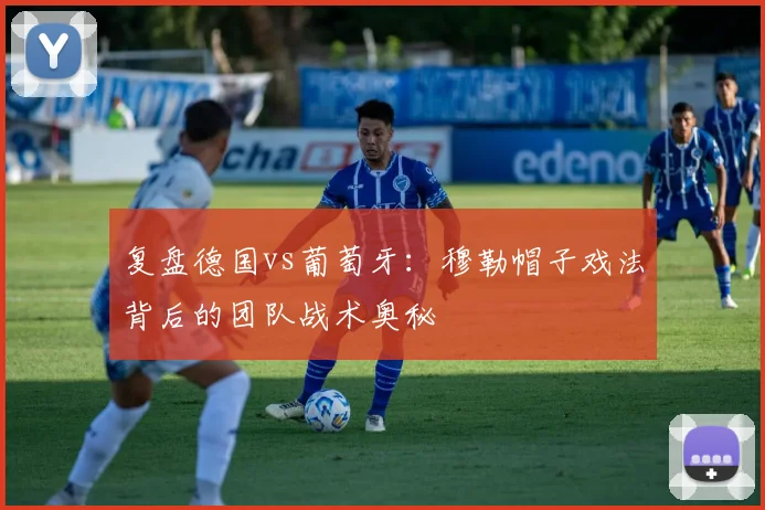 复盘德国vs葡萄牙：穆勒帽子戏法背后的团队战术奥秘