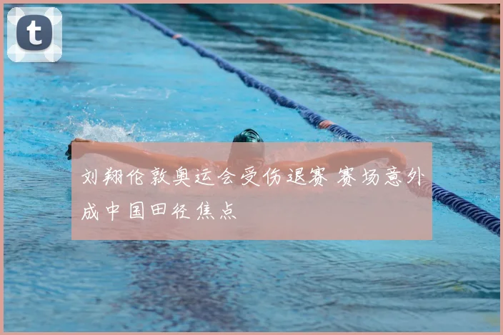 刘翔伦敦奥运会受伤退赛 赛场意外成中国田径焦点