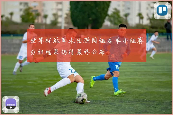 世界杯冠军未出现同组名单小组赛分组结果仍待最终公布