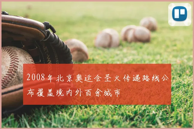 2008年北京奥运会圣火传递路线公布覆盖境内外百余城市