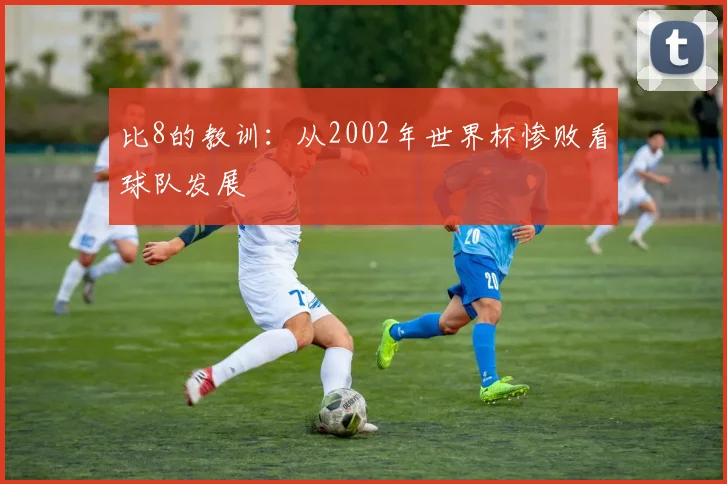 比8的教训：从2002年世界杯惨败看球队发展