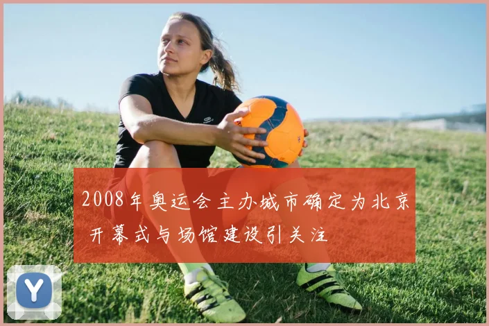 2008年奥运会主办城市确定为北京 开幕式与场馆建设引关注