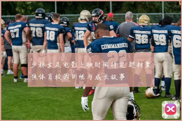 少林女足电影上映时间待定 题材聚焦体育校园训练与成长故事