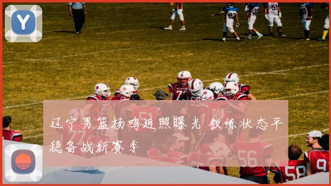 辽宁男篮杨鸣近照曝光 教练状态平稳备战新赛季