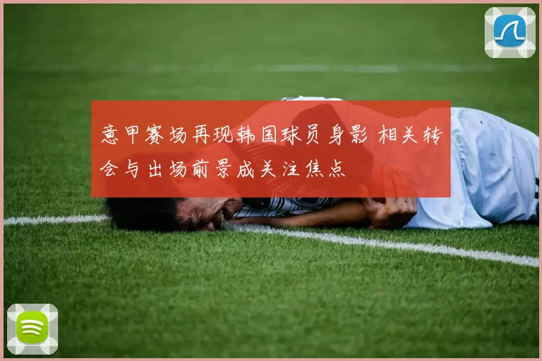 意甲赛场再现韩国球员身影 相关转会与出场前景成关注焦点