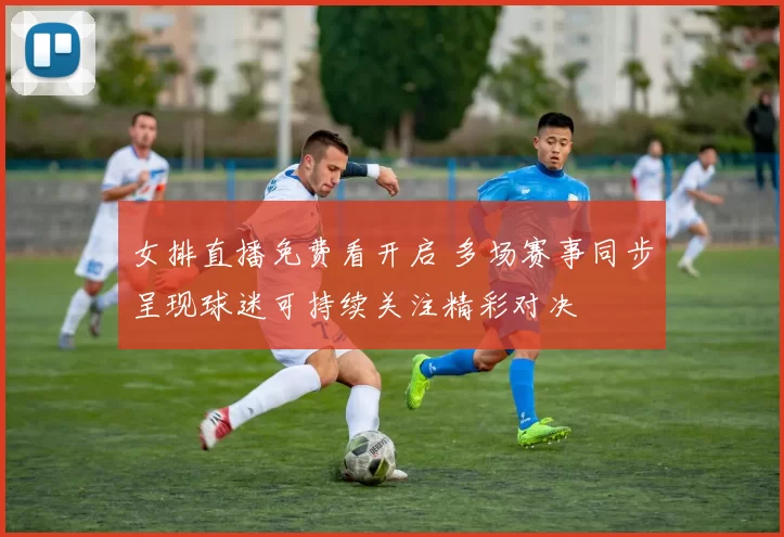 女排直播免费看开启 多场赛事同步呈现球迷可持续关注精彩对决