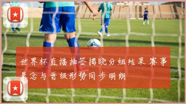 世界杯直播抽签揭晓分组结果 赛事悬念与晋级形势同步明朗