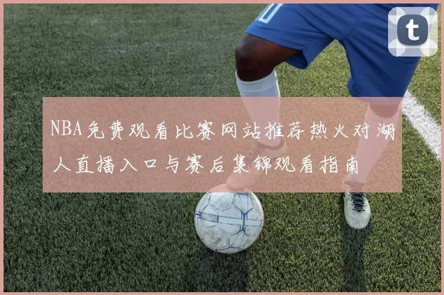 NBA免费观看比赛网站推荐热火对湖人直播入口与赛后集锦观看指南