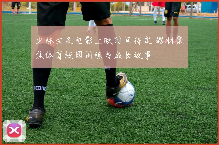 少林女足电影上映时间待定 题材聚焦体育校园训练与成长故事