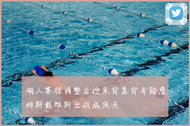 湖人赛程调整后迎来背靠背考验詹姆斯戴维斯出战成焦点