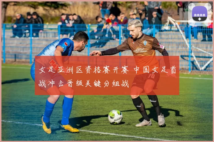 女足亚洲区资格赛开赛 中国女足首战冲击晋级关键分组战