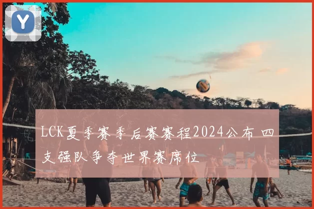 LCK夏季赛季后赛赛程2024公布 四支强队争夺世界赛席位