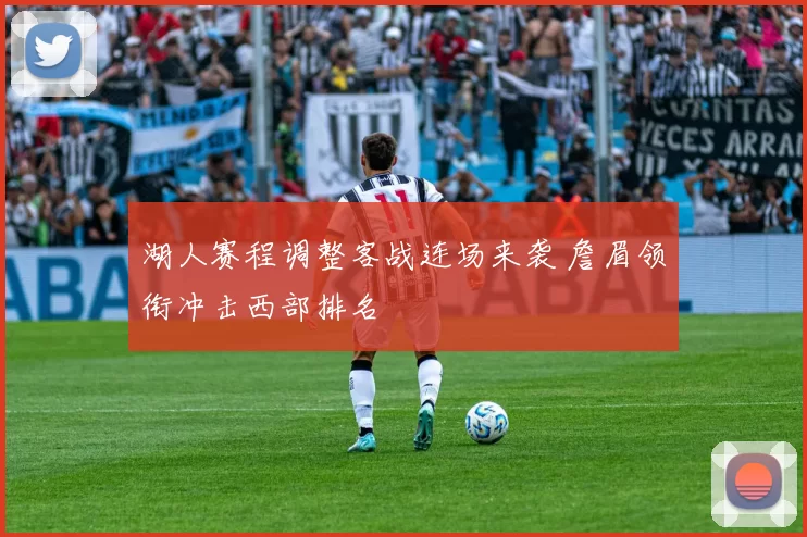 湖人赛程调整客战连场来袭 詹眉领衔冲击西部排名