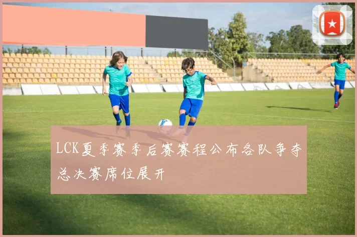 LCK夏季赛季后赛赛程公布各队争夺总决赛席位展开