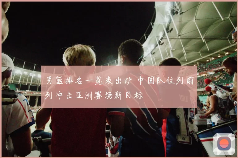 男篮排名一览表出炉 中国队位列前列冲击亚洲赛场新目标