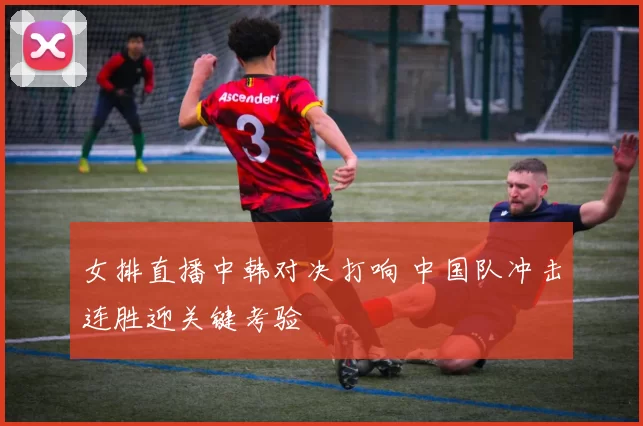 女排直播中韩对决打响 中国队冲击连胜迎关键考验