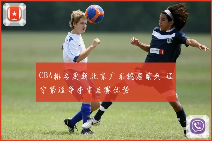 CBA排名更新北京广东稳居前列 辽宁紧追争夺季后赛优势