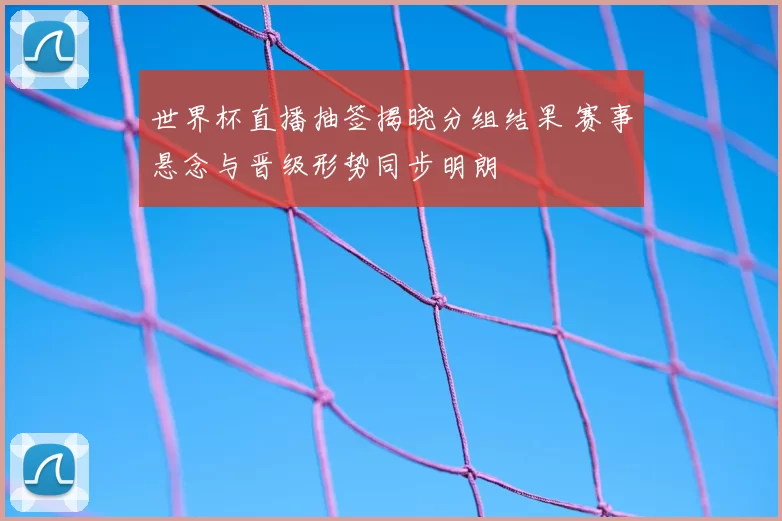 世界杯直播抽签揭晓分组结果 赛事悬念与晋级形势同步明朗
