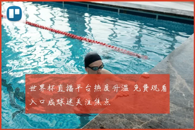 世界杯直播平台热度升温 免费观看入口成球迷关注焦点