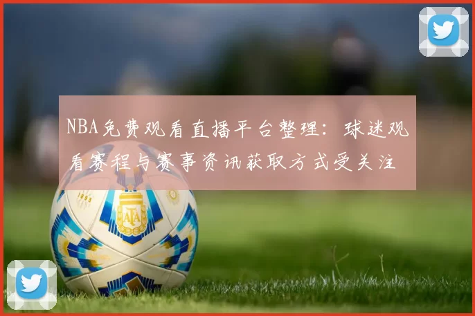 NBA免费观看直播平台整理：球迷观看赛程与赛事资讯获取方式受关注