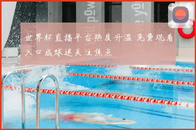 世界杯直播平台热度升温 免费观看入口成球迷关注焦点