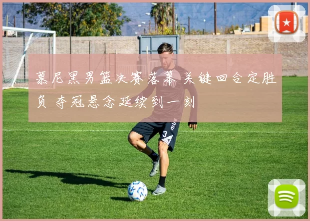 慕尼黑男篮决赛落幕 关键回合定胜负 夺冠悬念延续到一刻