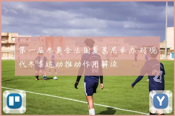 第一届冬奥会法国夏慕尼举办 对现代冬季运动推动作用解读