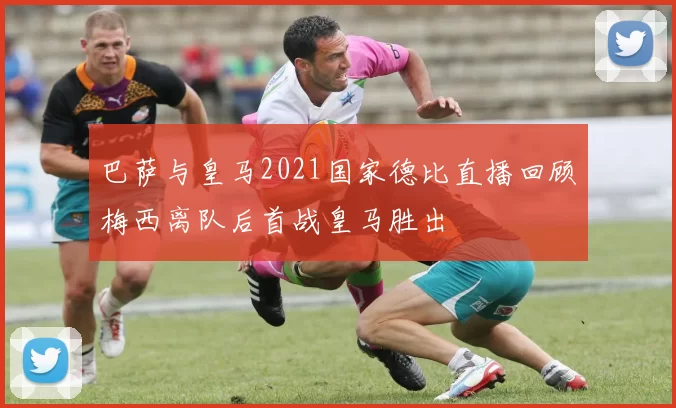 巴萨与皇马2021国家德比直播回顾梅西离队后首战皇马胜出