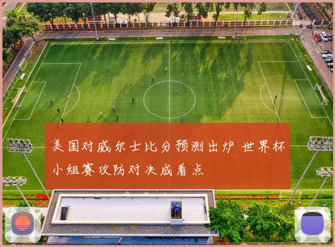 美国对威尔士比分预测出炉 世界杯小组赛攻防对决成看点