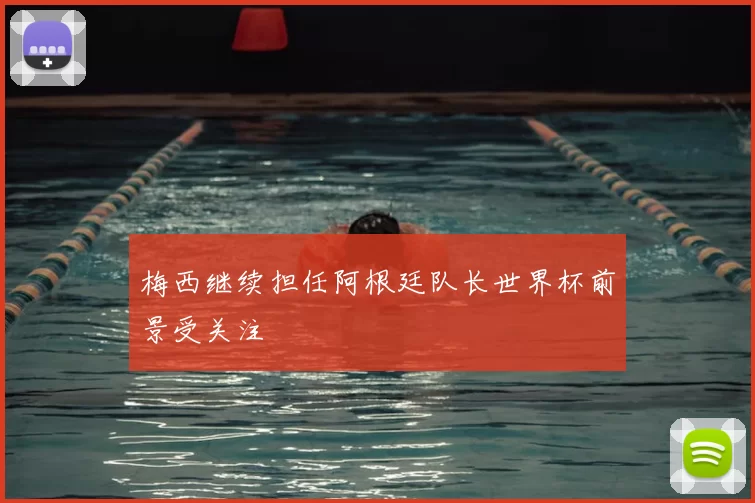 梅西继续担任阿根廷队长世界杯前景受关注