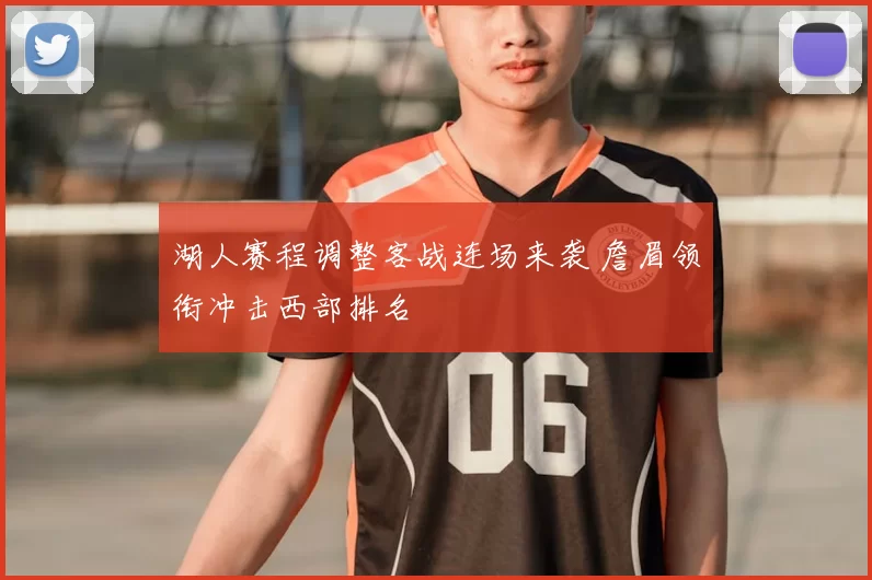 湖人赛程调整客战连场来袭 詹眉领衔冲击西部排名